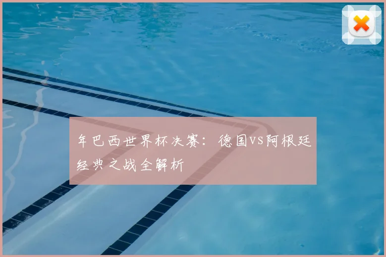 年巴西世界杯决赛：德国vs阿根廷经典之战全解析