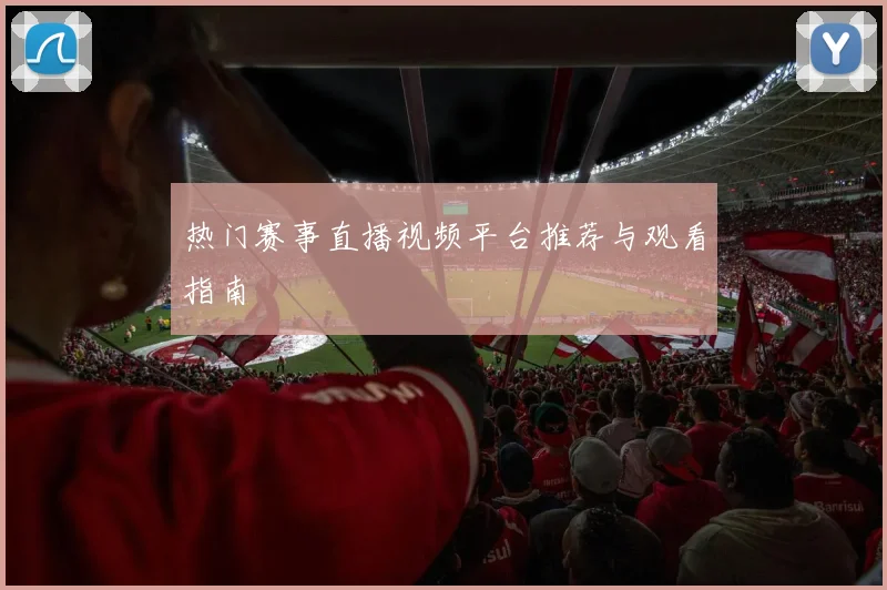 热门赛事直播视频平台推荐与观看指南