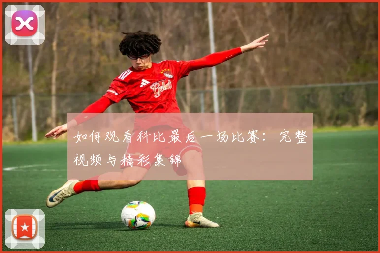 如何观看科比最后一场比赛：完整视频与精彩集锦
