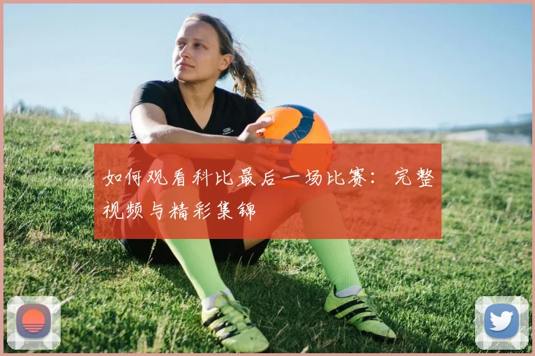 如何观看科比最后一场比赛:完整视频与精彩集锦