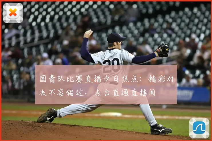 国青队比赛直播今日焦点:精彩对决不容错过,点击直通直播间