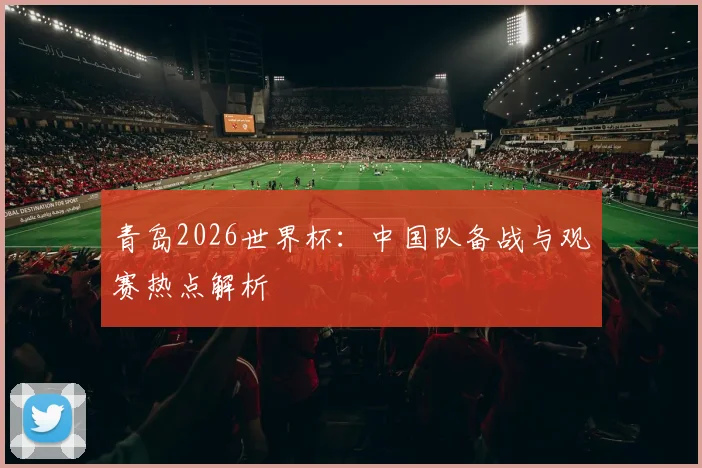 青岛2026世界杯:中国队备战与观赛热点解析