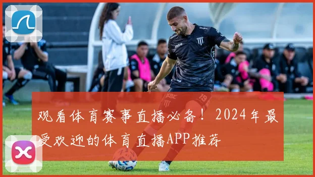 观看体育赛事直播必备！2024年最受欢迎的体育直播APP推荐