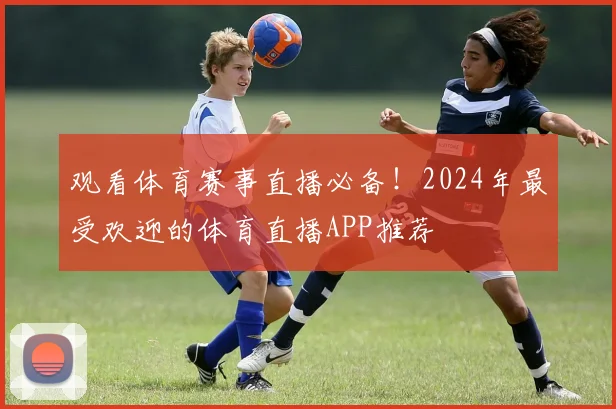 观看体育赛事直播必备!2024年最受欢迎的体育直播APP推荐