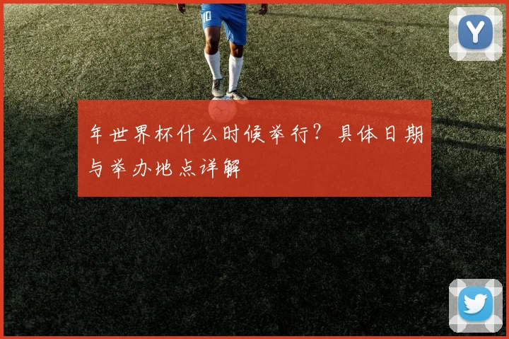 年世界杯什么时候举行？具体日期与举办地点详解